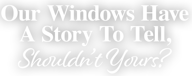 Our Windows Have A Story To Tell, Shouldn't Yours?