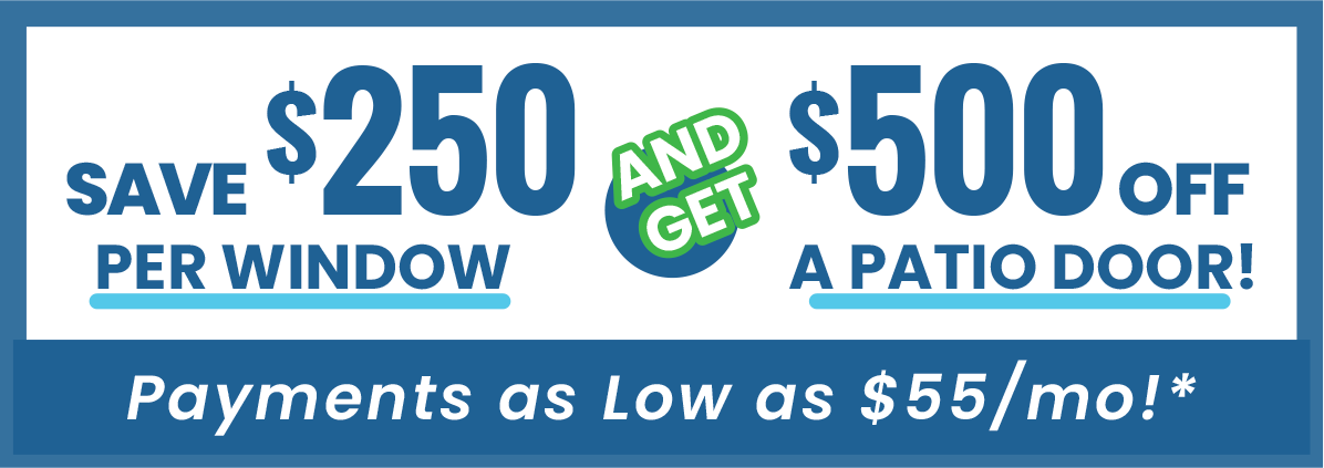Save $250 Per Window And Get $500 Off A Patio Door! Payments as Low as $55/mo!*