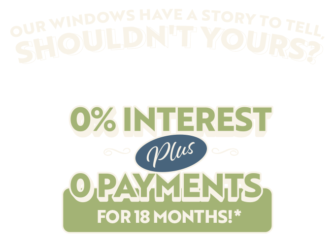 Our Windows Have A Story To Tell, Shouldn't Yours? 0% Interest Plus 0 Payments For 18 Months!*