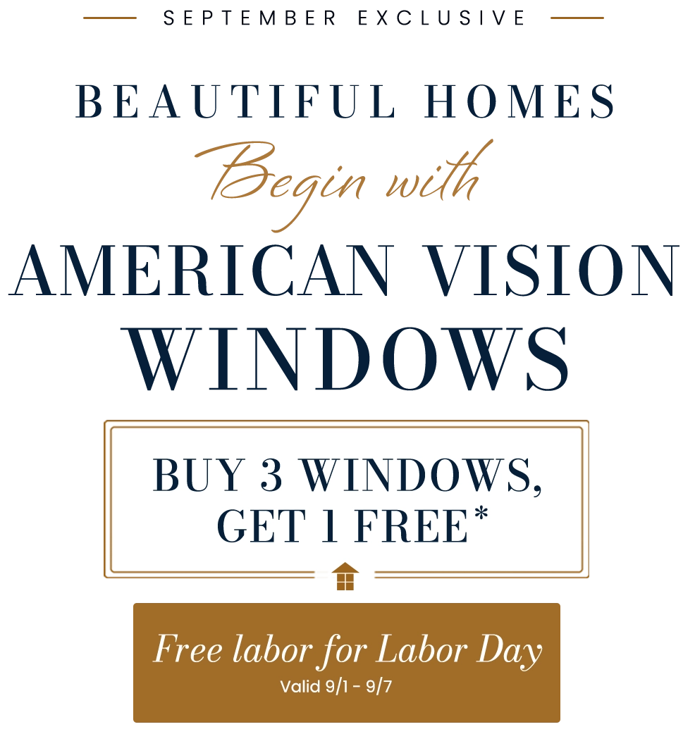 September Exclusive: Beautiful Homes Begin with American Vision Windows; Buy 3 Windows, Get 1 Free*; Free labor for labor day Valid 9/1 - 9/7