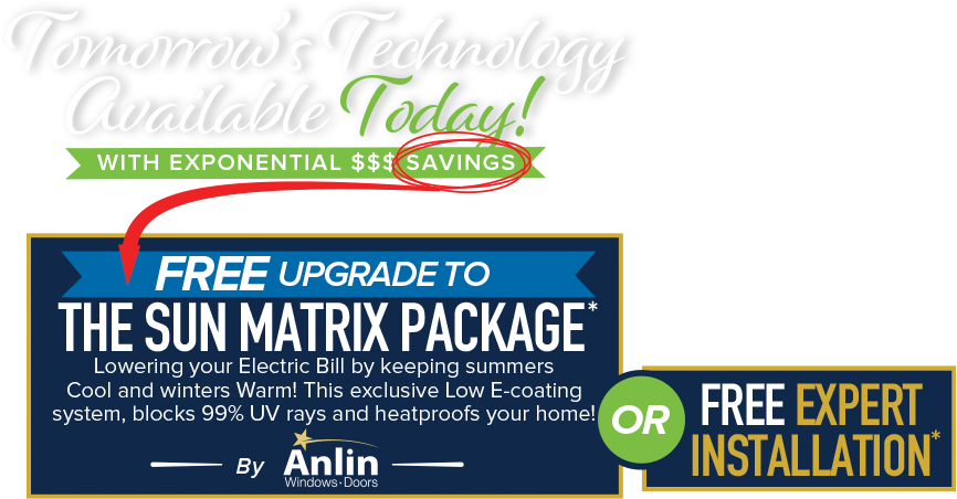 Tomorrow's Technology Available Today - With Exponential $$$ Savings - Free Upgrade to the sun matrix package* - Lowering your Electric Bill by keeping summers cool and winters warm! This exclusive Low E-coating system, blocks 99% UV rays and heatproofs your home! by Anlin Windows Doors or Free Expert Installation*